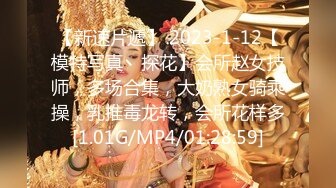 【新速片遞】 2023-1-12【模特写真丶探花】会所赵女技师，多场合集，大奶熟女骑乘操，乳推毒龙转，会所花样多[1.01G/MP4/01:28:59]