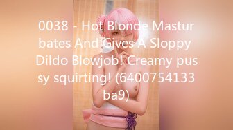 0038 - Hot Blonde Masturbates And Gives A Sloppy Dildo Blowjob! Creamy pussy squirting! (6400754133ba9)