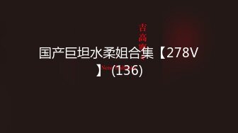 国产巨坦水柔姐合集【278V】 (136)