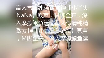 高人气清纯精致女神【小丫头NaNa】原声，M脚全开，深入摩擦鲍鱼运动高人气清纯精致女神【小丫头NaNa】原声，M脚全开，深入摩擦鲍鱼运动 (2)