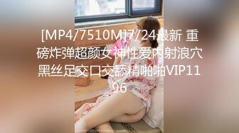 [MP4/7510M]7/24最新 重磅炸弹超颜女神性爱内射浪穴黑丝足交口交舔精啪啪VIP1196