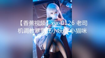 【香蕉视频】xjx-0126 老司机调教暴露狂小妖精 小猫咪