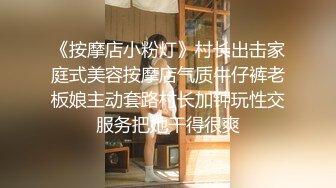 《按摩店小粉灯》村长出击家庭式美容按摩店气质牛仔裤老板娘主动套路村长加钟玩性交服务把她干得很爽