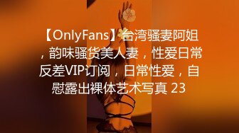 【OnlyFans】台湾骚妻阿姐，韵味骚货美人妻，性爱日常反差VIP订阅，日常性爱，自慰露出裸体艺术写真 23