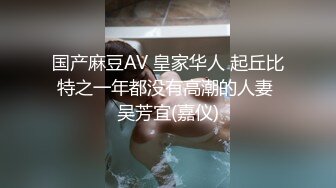 国产麻豆AV 皇家华人 起丘比特之一年都没有高潮的人妻 吴芳宜(嘉仪)