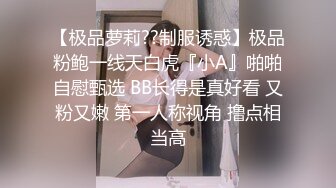 【极品萝莉??制服诱惑】极品粉鲍一线天白虎『小A』啪啪自慰甄选 BB长得是真好看 又粉又嫩 第一人称视角 撸点相当高