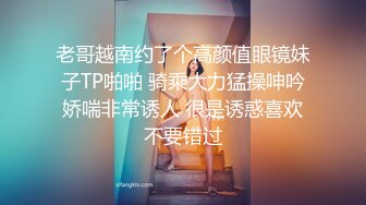 老哥越南约了个高颜值眼镜妹子TP啪啪 骑乘大力猛操呻吟娇喘非常诱人 很是诱惑喜欢不要错过