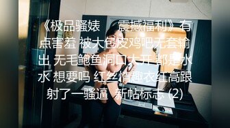 《极品骚婊㊙️震撼福利》有点害羞 被大包皮鸡吧无套输出 无毛鲍鱼洞口大开 都是水水 想要吗 红丝情趣衣红高跟射了一骚逼  新帖标志 (2)