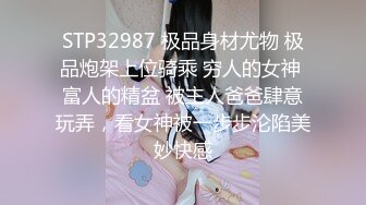 STP32987 极品身材尤物 极品炮架上位骑乘 穷人的女神 富人的精盆 被主人爸爸肆意玩弄，看女神被一步步沦陷美妙快感