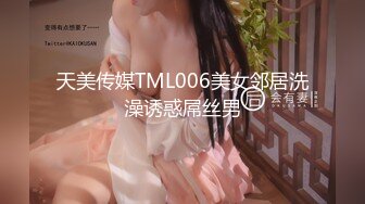 天美传媒TML006美女邻居洗澡诱惑屌丝男