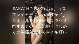 PARATHD-3830「私、コスプレイヤーになれますか？」ジミ巨乳を絶倫チンコでハメ倒すまでの一部始終！はじめての生挿入に半泣きイキ狂い