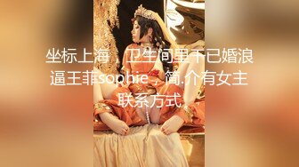 坐标上海，卫生间里干已婚浪逼王菲sophie，简.介有女主联系方式