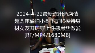 2024-4-22最新流出酒店情趣圆床偷拍小哥下班和模特身材女友开房穿上性感黑丝做爱[RF/MP4/1680MB]