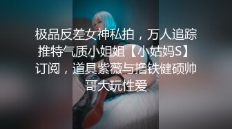 极品反差女神私拍，万人追踪推特气质小姐姐【小姑妈S】订阅，道具紫薇与撸铁健硕帅哥大玩性爱