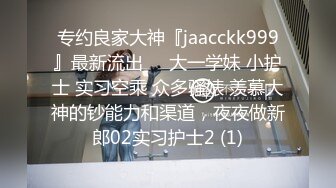 专约良家大神『jaacckk999』最新流出❤️大一学妹 小护士 实习空乘 众多骚婊 羡慕大神的钞能力和渠道，夜夜做新郎02实习护士2 (1)