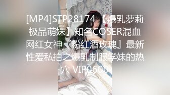 [MP4]STP28174 【爆乳萝莉极品萌妹】知名COSER混血网红女神『粉红酒玫瑰』最新性爱私拍之爆乳制服学妹的热穴 VIP0600