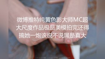 微博推特纯黄色影大师MC超大尺度作品极品美模拍完还得搞她一炮该说不说屌是真大