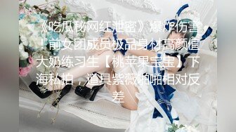 《吃瓜秘网红泄密》爆炸伤害！前女团成员极品身材高颜值大奶练习生【桃苹果宝宝】下海私拍，道具紫薇啪啪相对反差