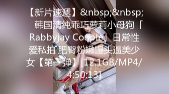 【新片速遞】&nbsp;&nbsp; ✨韩国清纯乖巧萝莉小母狗「Rabbyjay Couple」日常性爱私拍 肥臀粉嫩馒头逼美少女【第一弹】[12.1GB/MP4/4:50:13]