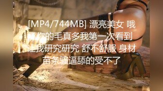 [MP4/744MB] 漂亮美女 哦靠你的毛真多我第一次看到 让我研究研究 舒不舒服 身材苗条骚逼舔的受不了