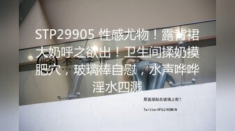 STP29905 性感尤物！露背裙大奶呼之欲出！卫生间揉奶摸肥穴，玻璃棒自慰，水声哗哗淫水四溅