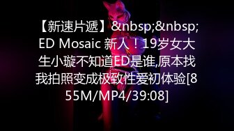 【新速片遞】&nbsp;&nbsp;ED Mosaic 新人！19岁女大生小璇不知道ED是谁,原本找我拍照变成极致性爱初体验[855M/MP4/39:08]