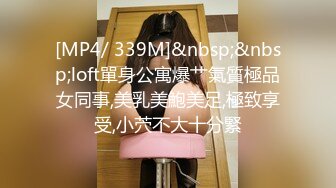 [MP4/ 339M]&nbsp;&nbsp;loft單身公寓爆艹氣質極品女同事,美乳美鮑美足,極致享受,小茓不大十分緊