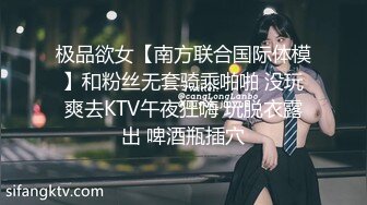 极品欲女【南方联合国际体模】和粉丝无套骑乘啪啪 没玩爽去KTV午夜狂嗨 玩脱衣露出 啤酒瓶插穴