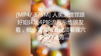 [MP4/ 375M] 人美逼遭罪跟好姐妹玩4P轮流展示给狼友看，被小哥激情上位顶着骚穴还要被骚男