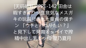 [无码破解]PPPE-142 田舎は暇すぎてクソ生意気なメスガキの玩具にされた童貞の僕チン 「ウチとパコりたい？」と見下して発育オッパイで搾精中出し乳ビッ痴 星乃夏月