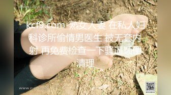 kcf9.com-熟女人妻 在私人妇科诊所偷情男医生 被无套内射 再免费检查一下骚逼顺便清理