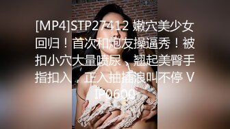 [MP4]STP27412 嫩穴美少女回归！首次和炮友操逼秀！被扣小穴大量喷尿，翘起美臀手指扣入，正入抽插浪叫不停 VIP0600