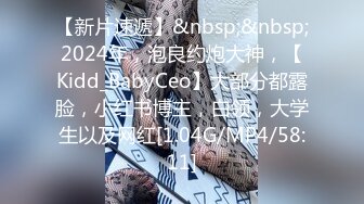 【新片速遞】&nbsp;&nbsp;2024年，泡良约炮大神，【Kidd_BabyCeo】大部分都露脸，小红书博主，白领，大学生以及网红[1.04G/MP4/58:11]