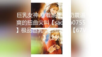 巨乳女神 塞着跳蛋 露奶震逼爽的扭曲尖叫【saosao0755】极品巨乳，自插喷水【67V】 (26)