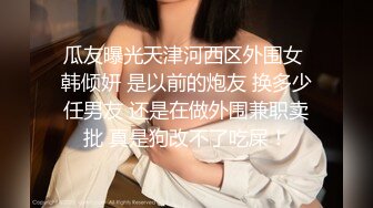 瓜友曝光天津河西区外围女 韩倾妍 是以前的炮友 换多少任男友 还是在做外围兼职卖批 真是狗改不了吃屎！