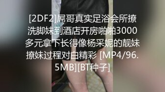 [2DF2]屌哥真实足浴会所撩洗脚妹到酒店开房啪啪3000多元拿下长得像杨采妮的靓妹撩妹过程对白精彩 [MP4/96.5MB][BT种子]