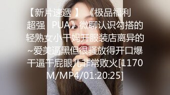 【新片速遞 】 《极品福利㊙️超强☛PUA》微聊认识勾搭的轻熟女小干妈开服装店离异的~爱美逼黑但很骚放得开口爆干逼干屁眼儿非常败火[1170M/MP4/01:20:25]